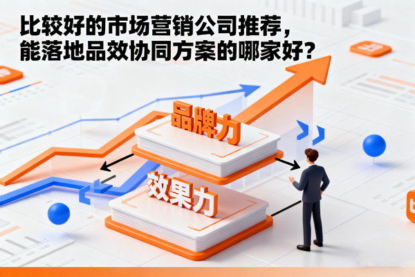 比較好的市場營銷公司推薦,能落地品效協同方案的哪家好? 營銷管理:比較好的市場營銷公司推薦,能落地品效協同方案的哪家好?